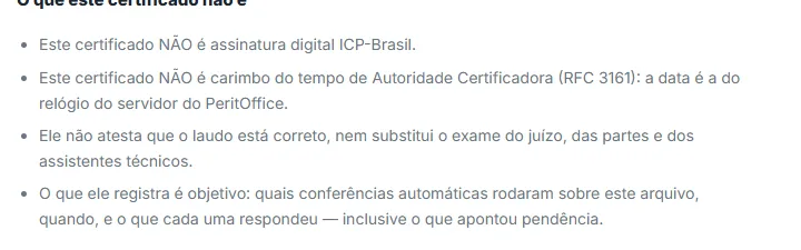 Seção "O que este certificado não é": não é assinatura digital ICP-Brasil, não é carimbo do tempo de autoridade certificadora conforme RFC 3161 porque a data é do relógio do servidor, não atesta que o laudo está correto nem substitui o exame do juízo e das partes, e registra apenas quais conferências automáticas rodaram, quando e o que cada uma respondeu.